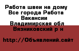 Работа швеи на дому - Все города Работа » Вакансии   . Владимирская обл.,Вязниковский р-н